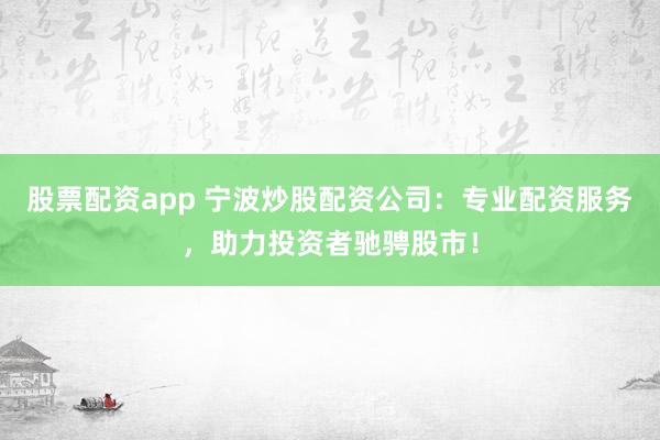 股票配资app 宁波炒股配资公司：专业配资服务，助力投资者驰骋股市！