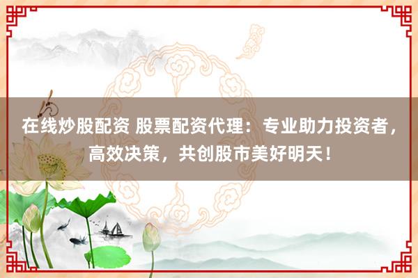 在线炒股配资 股票配资代理：专业助力投资者，高效决策，共创股市美好明天！