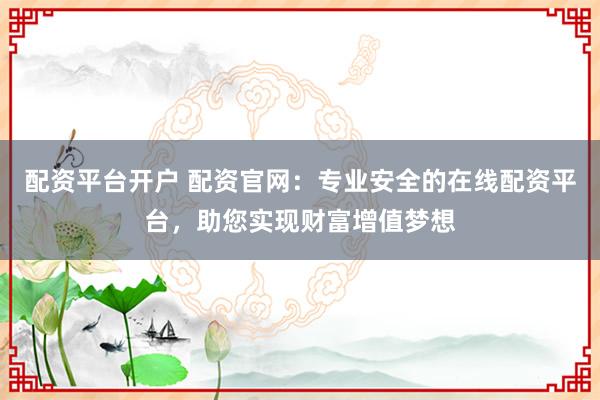 配资平台开户 配资官网：专业安全的在线配资平台，助您实现财富增值梦想