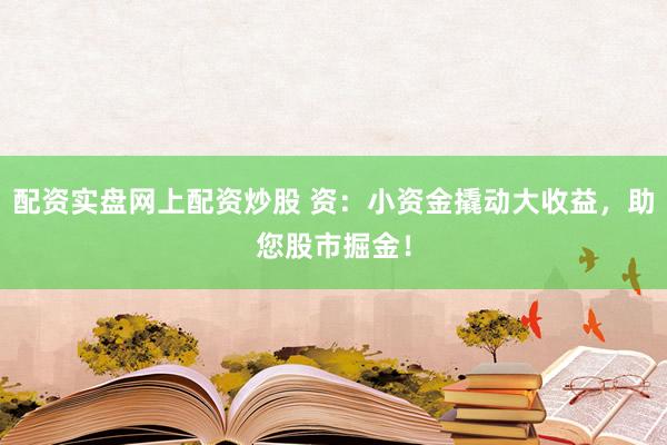 配资实盘网上配资炒股 资：小资金撬动大收益，助您股市掘金！