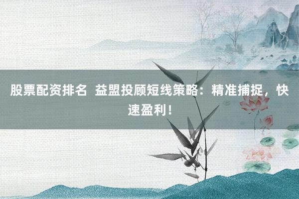 股票配资排名  益盟投顾短线策略：精准捕捉，快速盈利！