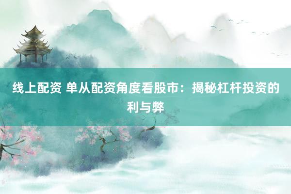 线上配资 单从配资角度看股市：揭秘杠杆投资的利与弊