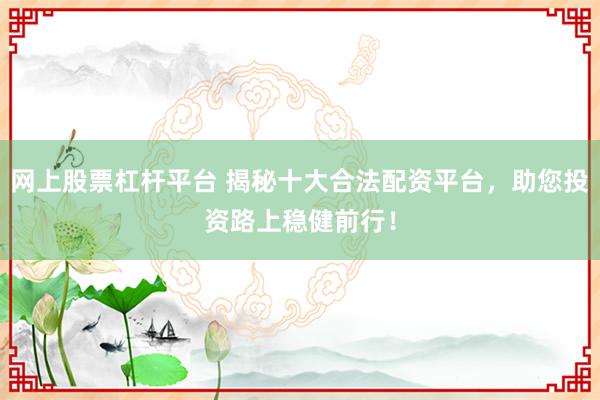 网上股票杠杆平台 揭秘十大合法配资平台，助您投资路上稳健前行！