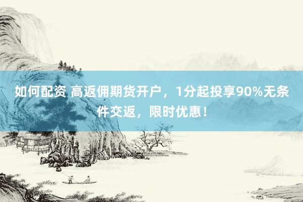 如何配资 高返佣期货开户，1分起投享90%无条件交返，限时优惠！