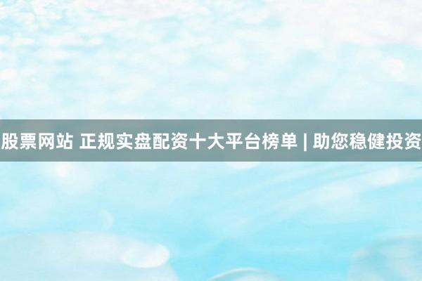 股票网站 正规实盘配资十大平台榜单 | 助您稳健投资