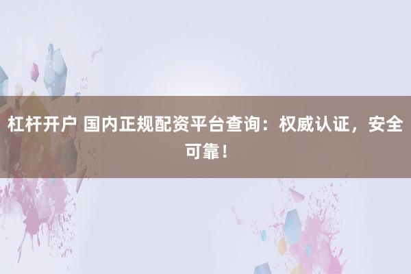 杠杆开户 国内正规配资平台查询：权威认证，安全可靠！