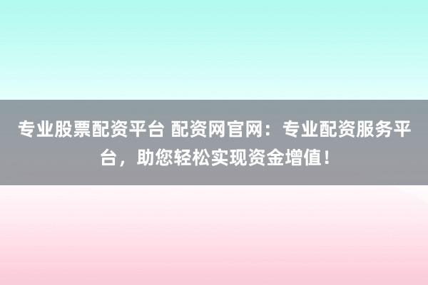 专业股票配资平台 配资网官网：专业配资服务平台，助您轻松实现资金增值！