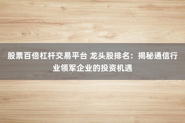 股票百倍杠杆交易平台 龙头股排名：揭秘通信行业领军企业的投资机遇