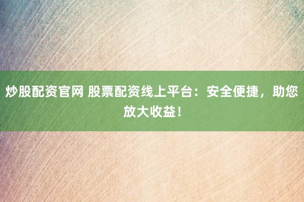 炒股配资官网 股票配资线上平台：安全便捷，助您放大收益！