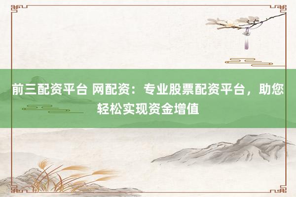 前三配资平台 网配资：专业股票配资平台，助您轻松实现资金增值