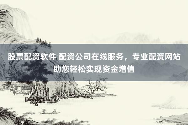 股票配资软件 配资公司在线服务，专业配资网站助您轻松实现资金增值