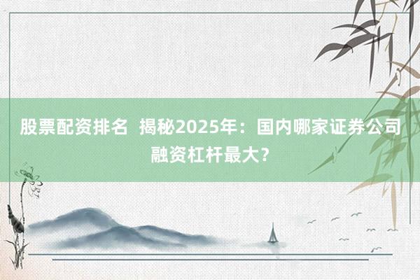 股票配资排名  揭秘2025年：国内哪家证券公司融资杠杆最大？