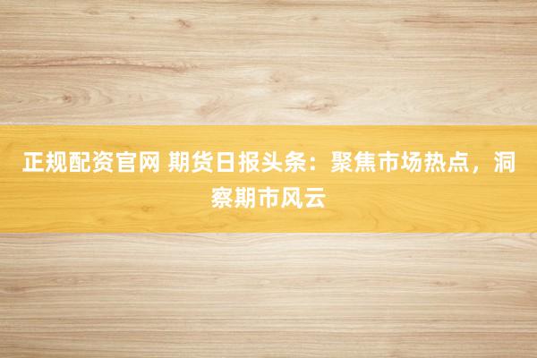 正规配资官网 期货日报头条：聚焦市场热点，洞察期市风云