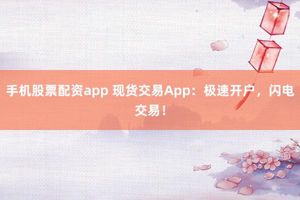 手机股票配资app 现货交易App：极速开户，闪电交易！