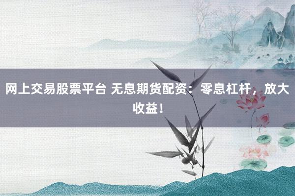 网上交易股票平台 无息期货配资：零息杠杆，放大收益！