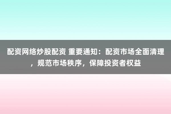 配资网络炒股配资 重要通知：配资市场全面清理，规范市场秩序，保障投资者权益