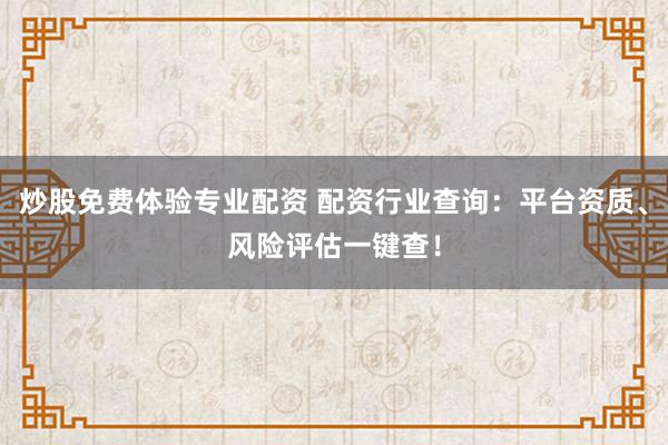 炒股免费体验专业配资 配资行业查询：平台资质、风险评估一键查！