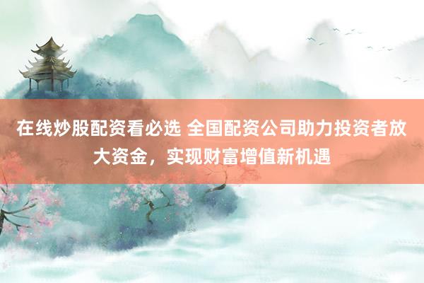 在线炒股配资看必选 全国配资公司助力投资者放大资金，实现财富增值新机遇