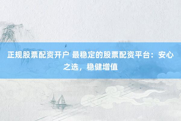 正规股票配资开户 最稳定的股票配资平台：安心之选，稳健增值