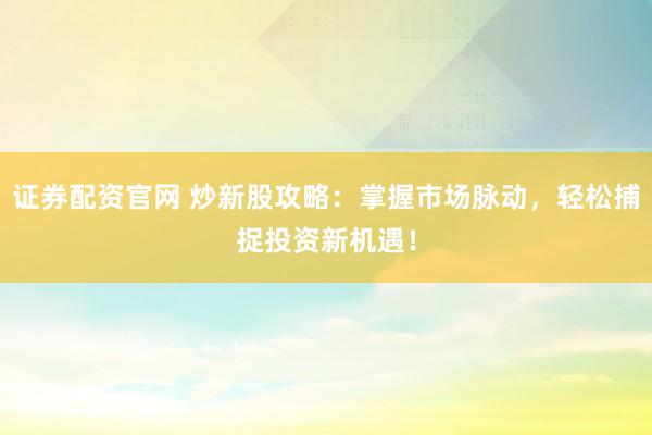 证券配资官网 炒新股攻略：掌握市场脉动，轻松捕捉投资新机遇！