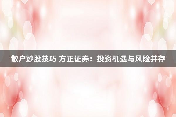 散户炒股技巧 方正证券：投资机遇与风险并存