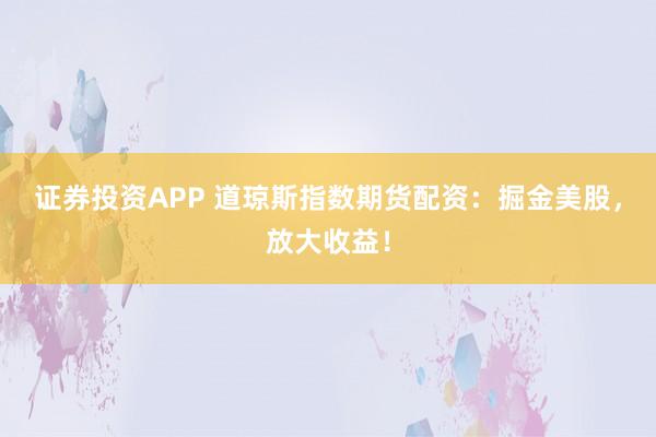 证券投资APP 道琼斯指数期货配资：掘金美股，放大收益！