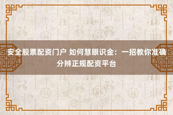 安全股票配资门户 如何慧眼识金：一招教你准确分辨正规配资平台