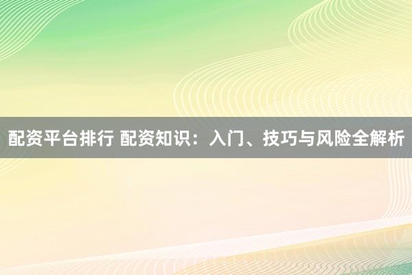 配资平台排行 配资知识：入门、技巧与风险全解析