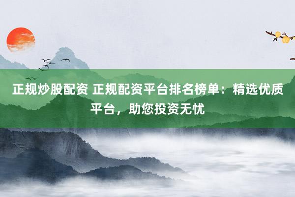 正规炒股配资 正规配资平台排名榜单：精选优质平台，助您投资无忧