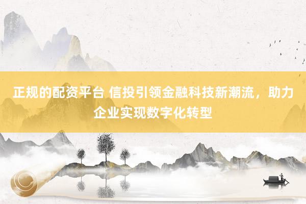 正规的配资平台 信投引领金融科技新潮流，助力企业实现数字化转型