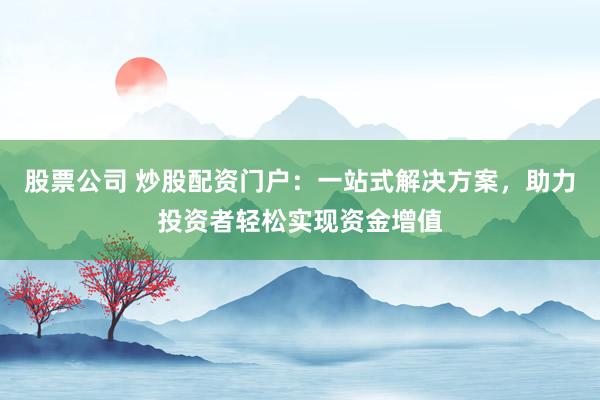 股票公司 炒股配资门户：一站式解决方案，助力投资者轻松实现资金增值