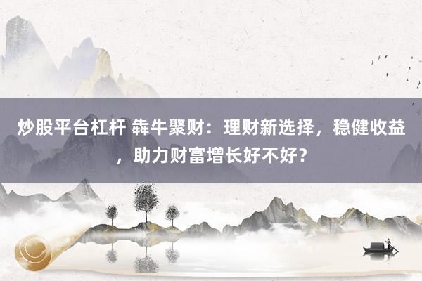 炒股平台杠杆 犇牛聚财：理财新选择，稳健收益，助力财富增长好不好？