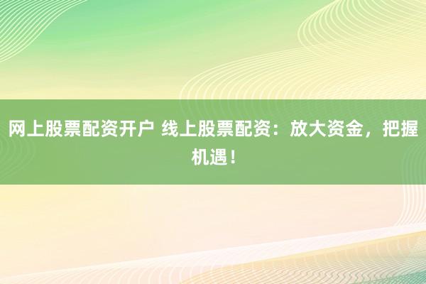 网上股票配资开户 线上股票配资：放大资金，把握机遇！