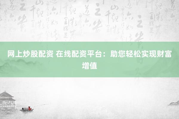 网上炒股配资 在线配资平台：助您轻松实现财富增值