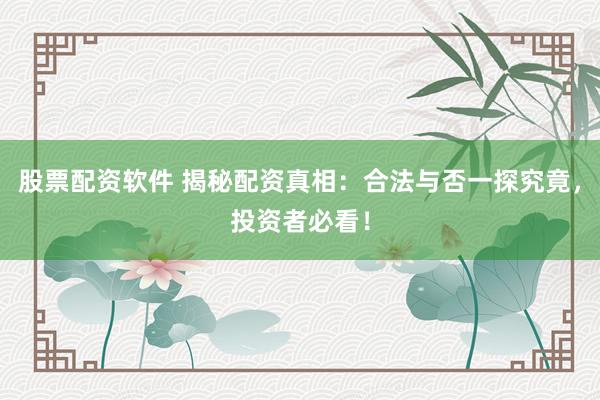股票配资软件 揭秘配资真相：合法与否一探究竟，投资者必看！