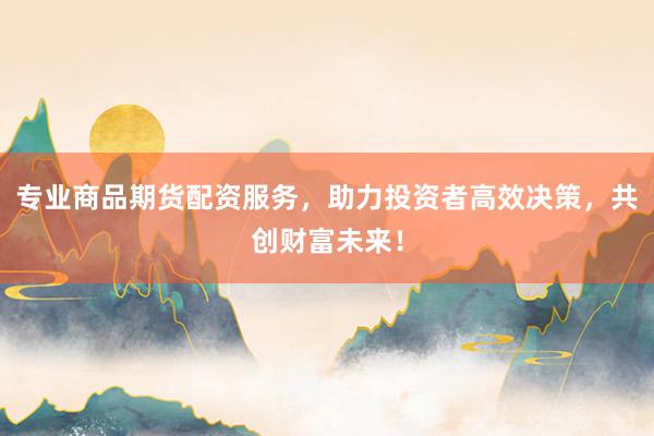 专业商品期货配资服务，助力投资者高效决策，共创财富未来！