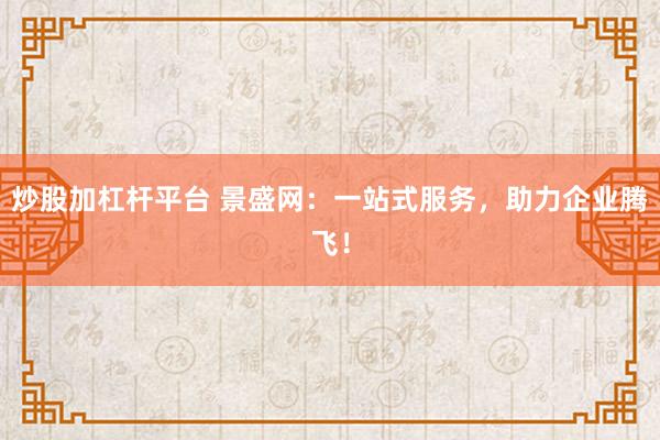 炒股加杠杆平台 景盛网：一站式服务，助力企业腾飞！