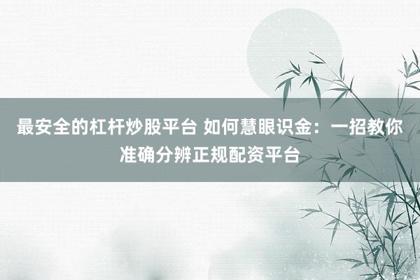 最安全的杠杆炒股平台 如何慧眼识金：一招教你准确分辨正规配资平台
