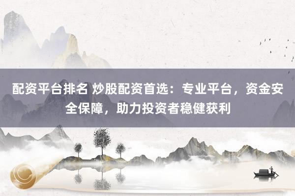 配资平台排名 炒股配资首选：专业平台，资金安全保障，助力投资者稳健获利