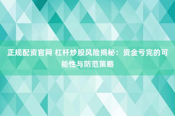 正规配资官网 杠杆炒股风险揭秘：资金亏完的可能性与防范策略
