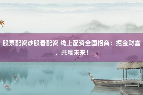 股票配资炒股看配资 线上配资全国招商：掘金财富，共赢未来！