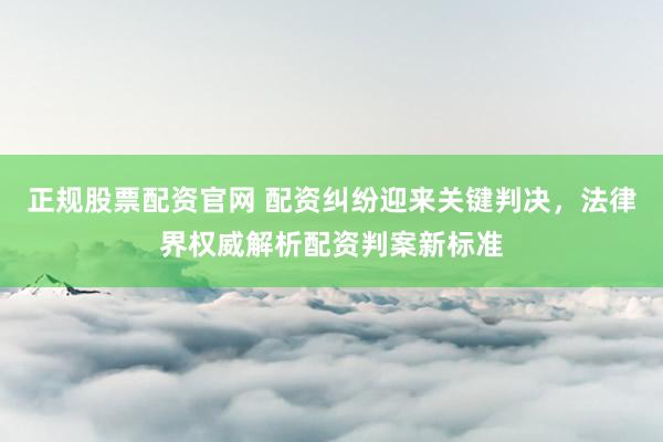正规股票配资官网 配资纠纷迎来关键判决，法律界权威解析配资判案新标准