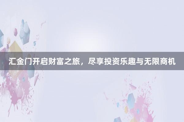 汇金门开启财富之旅，尽享投资乐趣与无限商机
