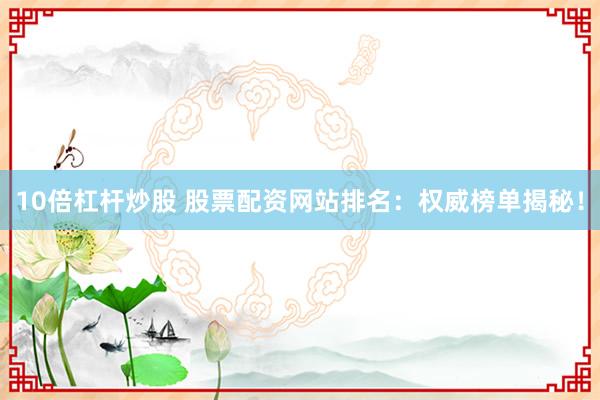 10倍杠杆炒股 股票配资网站排名：权威榜单揭秘！