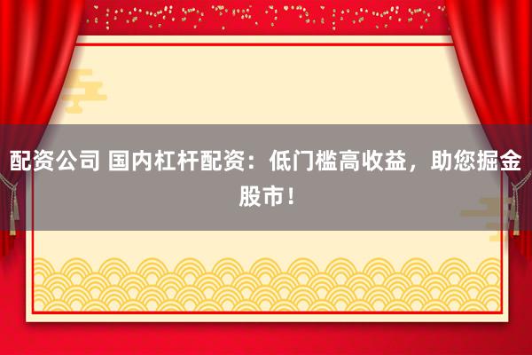 配资公司 国内杠杆配资：低门槛高收益，助您掘金股市！