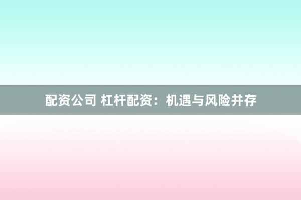 配资公司 杠杆配资：机遇与风险并存