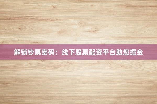 解锁钞票密码：线下股票配资平台助您掘金