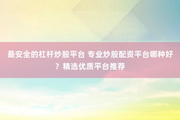 最安全的杠杆炒股平台 专业炒股配资平台哪种好？精选优质平台推荐