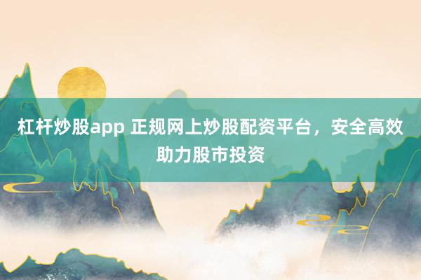 杠杆炒股app 正规网上炒股配资平台，安全高效助力股市投资