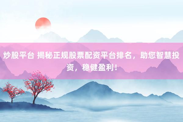 炒股平台 揭秘正规股票配资平台排名，助您智慧投资，稳健盈利！